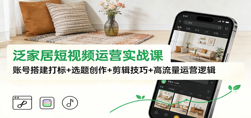 泛家居短视频运营实战课：账号搭建打标+选题创作+剪辑技巧+高流量运营逻辑-A7徐多钱云网创