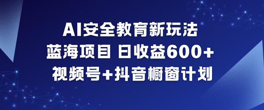 AI安全教育新玩法，蓝海项目，日收益6张+，视频号+抖音橱窗计划-A7徐多钱云网创
