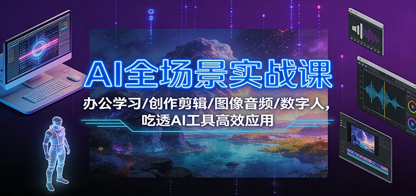 AI全场景实战课：办公学习/创作剪辑/图像音频/数字人，吃透AI工具高效应用-A7徐多钱云网创