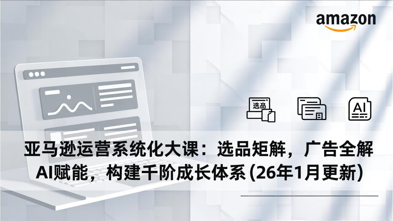 亚马逊运营系统化大课：选品矩阵，广告全解，AI赋能，构建千阶成长体系(26年1月更新-A7徐多钱云网创