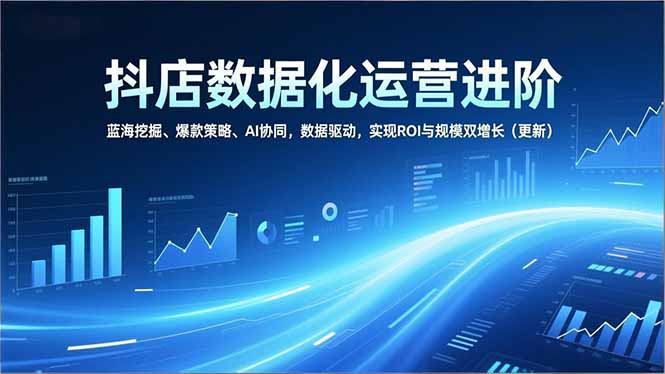 抖店数据化运营进阶，蓝海挖掘、爆款策略、AI协同，数据驱动，实现ROI与规模双增长(更新-A7徐多钱云网创