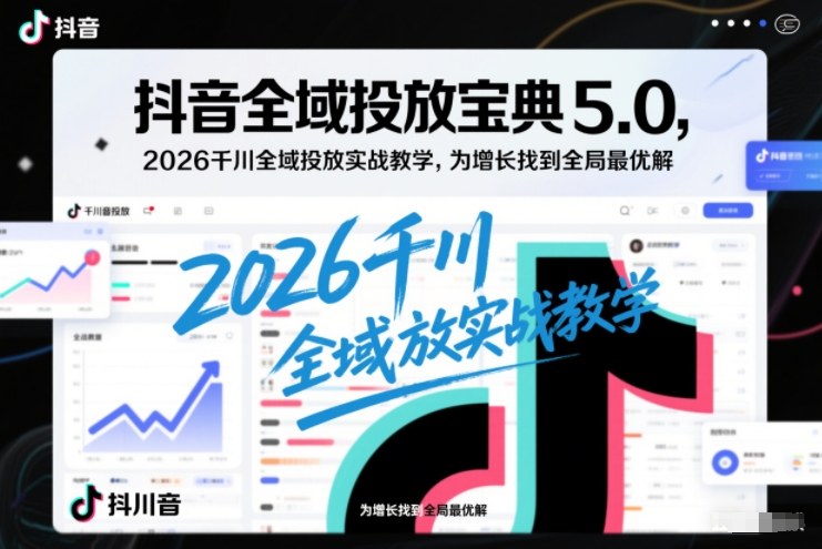 抖音全域投放宝典5.0，2026千川全域投放实战教学，为增长找到全局最优解-A7徐多钱云网创