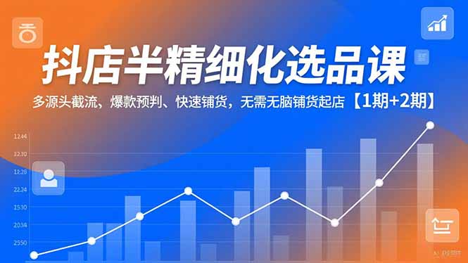 抖店半精细化选品课，多源头截流、爆款预判、快速铺货，无脑铺货起店【1期+2期】-A7徐多钱云网创