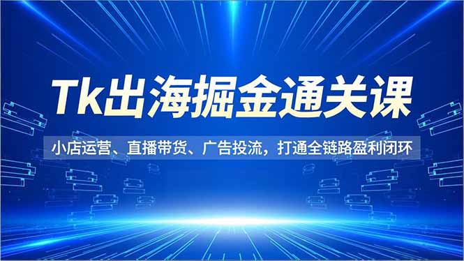 Tk出海掘金通关课，小店运营、直播带货、广告投流，打通全链路盈利闭环-A7徐多钱云网创