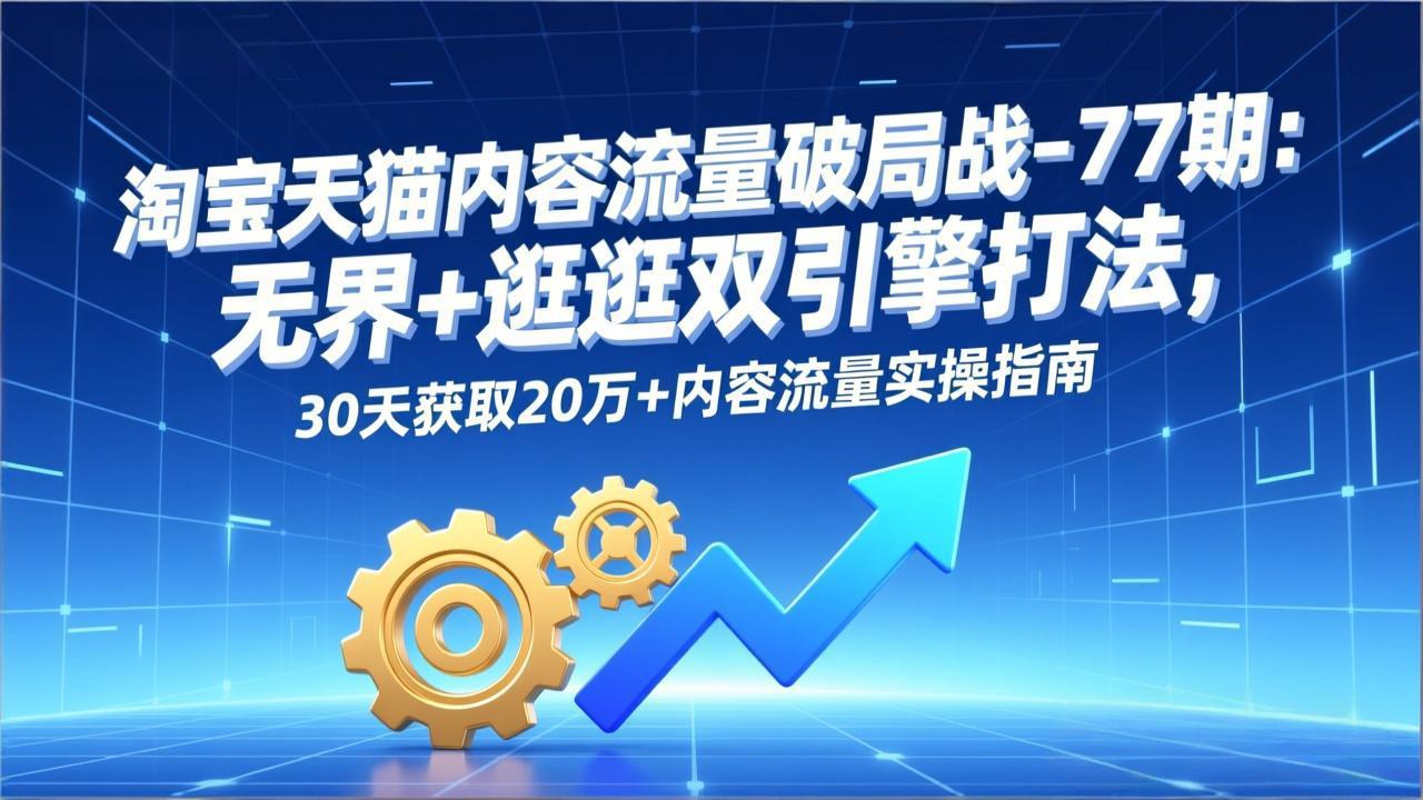 淘宝天猫内容流量破局战-77期：无界+逛逛双引擎打法，30天获取20万+内容流量实操指南-A7徐多钱云网创
