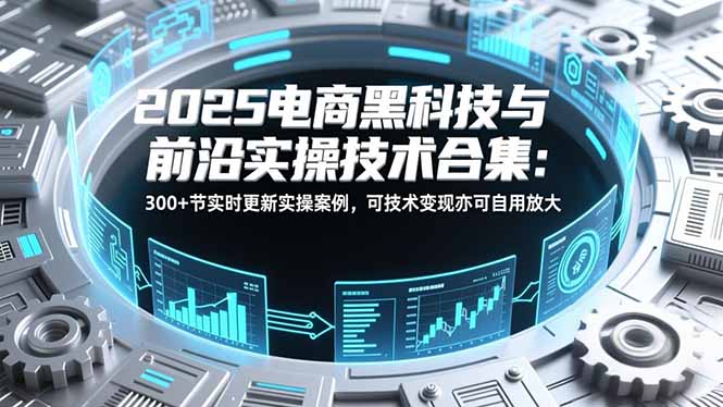2025电商黑科技与前沿实操技术合集：300+节实时更新实操案例，可技术变现亦可自用放大-A7徐多钱云网创