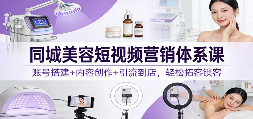 同城美容短视频营销体系课：账号搭建+内容创作+引流到店，轻松拓客锁客-A7徐多钱云网创
