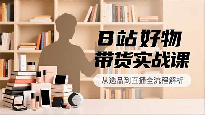 B站好物带货实战课，账号定位、选品拍摄、运营变现，全流程教学，实现UP主月入过万-A7徐多钱云网创