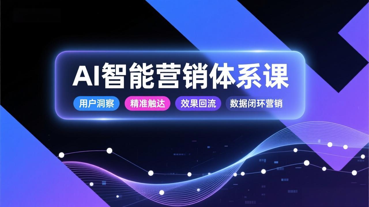 AI智能营销体系课，从用户洞察、精准触达到效果回流的数据闭环营销，提升整体营销效率与转化率-A7徐多钱云网创