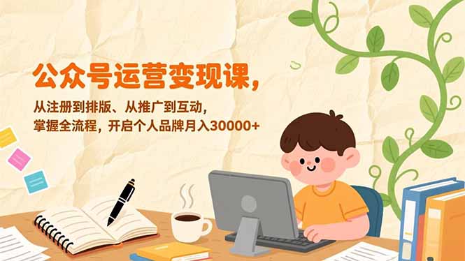 公众号运营变现课，从注册到排版、从推广到互动，掌握全流程，开启个人品牌月入30000+-A7徐多钱云网创
