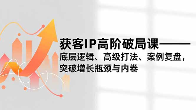 获客IP高阶破局课，底层逻辑、高级打法、案例复盘，突破增长瓶颈与内卷-A7徐多钱云网创