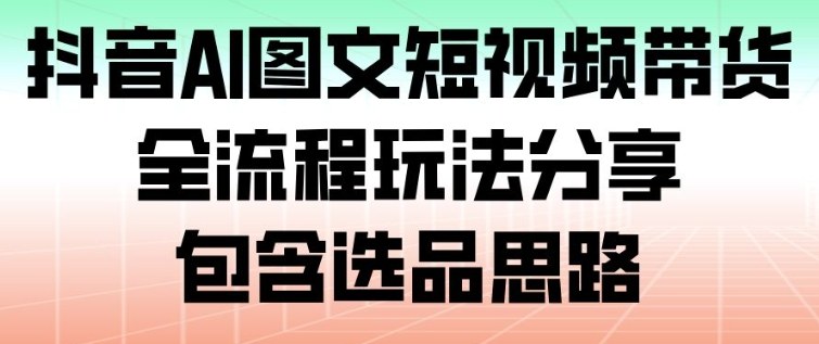 抖音AI图文短视频带货，全流程玩法分享，包含选品思路-A7徐多钱云网创