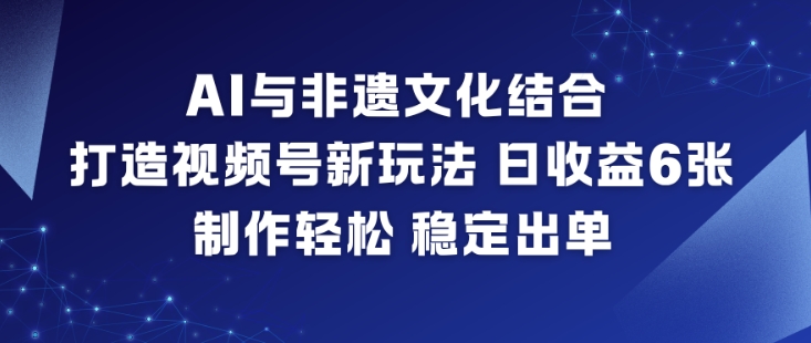 AI与非遗文化结合，打造视频号新玩法，日收益6张，制作轻松，稳定出单-A7徐多钱云网创