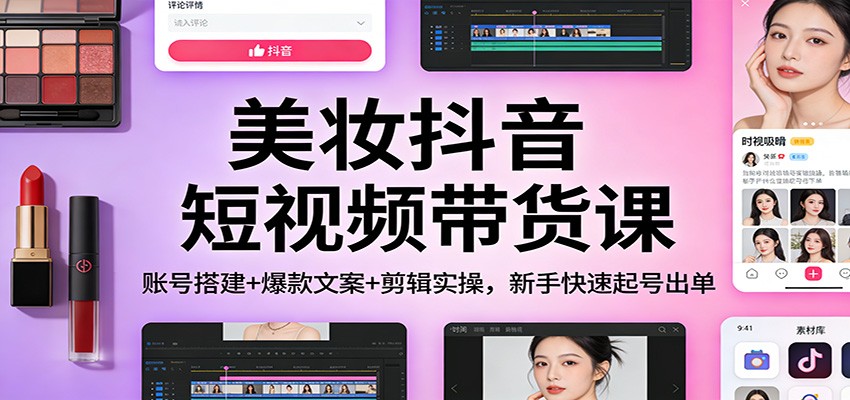 美妆抖音短视频带货课：账号搭建+爆款文案+剪辑实操，新手快速起号出单-A7徐多钱云网创