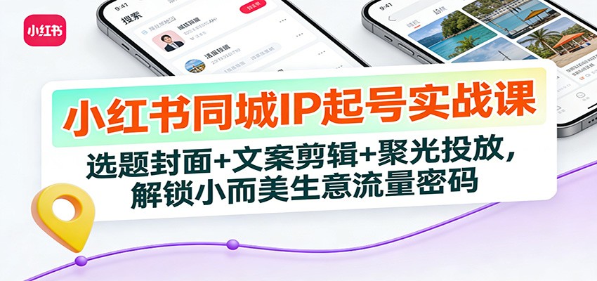 小红书同城IP起号实战课：选题封面+文案剪辑+聚光投放，解锁小而美生意流量密码-A7徐多钱云网创