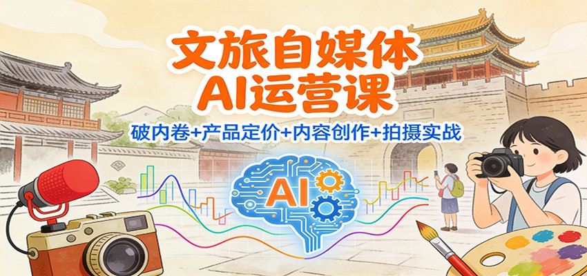 文旅自媒体AI运营课：破内卷+产品定价+内容创作+拍摄实战-A7徐多钱云网创