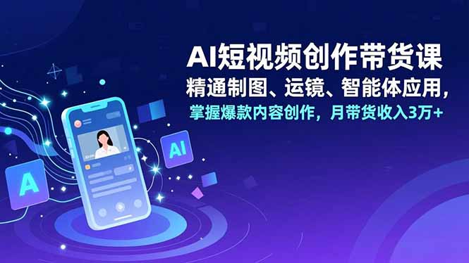 AI短视频创作带货课，精通制图、运镜、智能体应用，掌握爆款内容创作，月带货收入3万+-A7徐多钱云网创