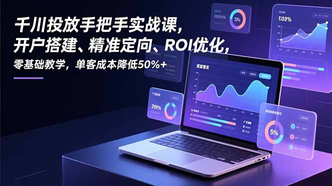 千川投放手把手实战课，开户搭建、精准定向、ROI优化，零基础教学，单客成本降低50%+-A7徐多钱云网创